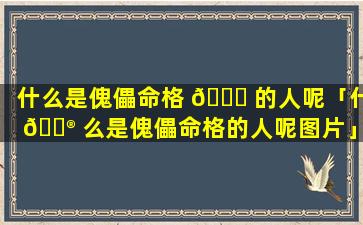什么是傀儡命格 🐋 的人呢「什 💮 么是傀儡命格的人呢图片」